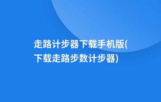 走路计步器下载手机版(下载走路步数计步器)