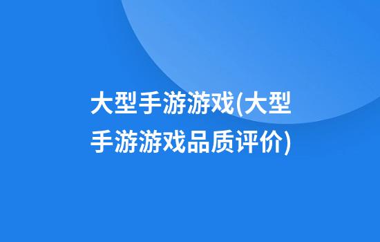 大型手游游戏(大型手游游戏品质评价)