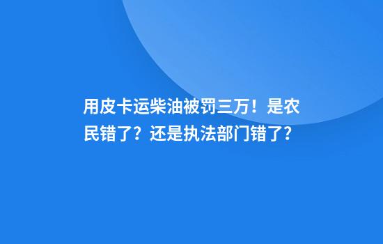 用皮卡运柴油被罚三万！是农民错了？还是执法部门错了？