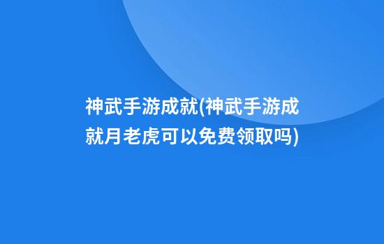 神武手游成就(神武手游成就月老虎可以免费领取吗)