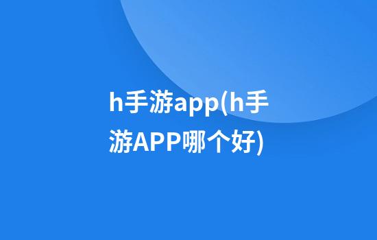 h手游app(h手游APP哪个好)