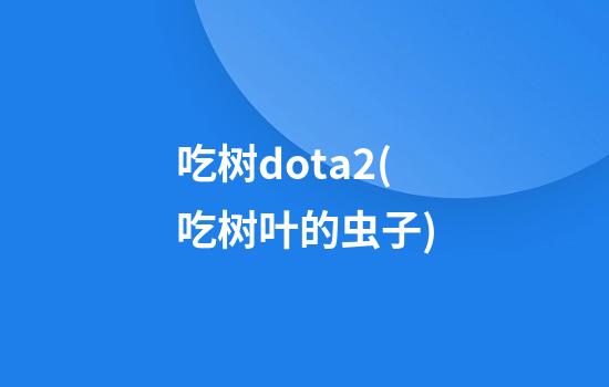 吃树dota2(吃树叶的虫子)