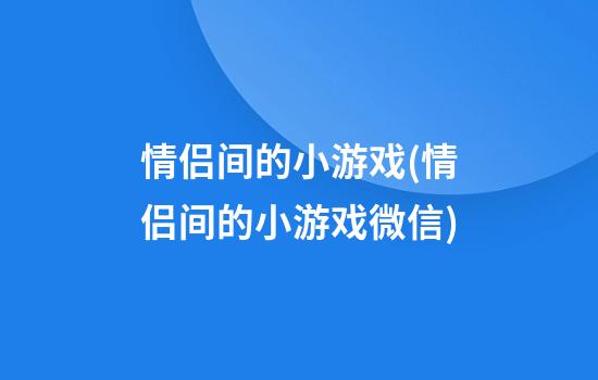 情侣间的小游戏(情侣间的小游戏微信)