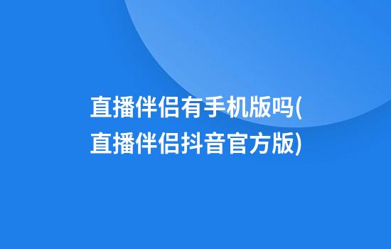 直播伴侣有手机版吗(直播伴侣抖音官方版)