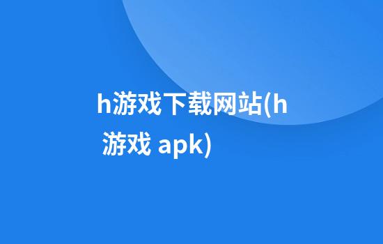 h游戏下载网站(h 游戏 apk)