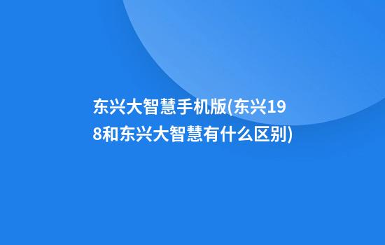 东兴大智慧手机版(东兴198和东兴大智慧有什么区别)