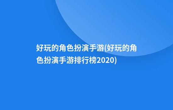 好玩的角色扮演手游(好玩的角色扮演手游排行榜2020)