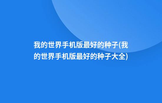 我的世界手机版最好的种子(我的世界手机版最好的种子大全)