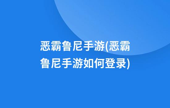 恶霸鲁尼手游(恶霸鲁尼手游如何登录)