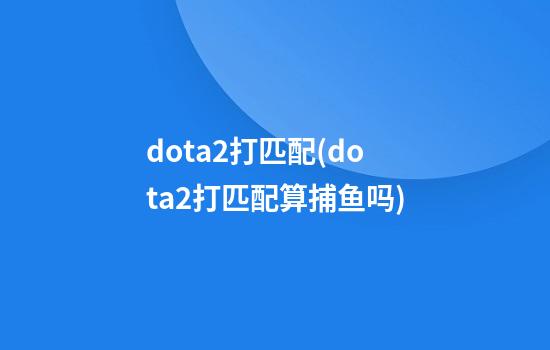 dota2打匹配(dota2打匹配算捕鱼吗)