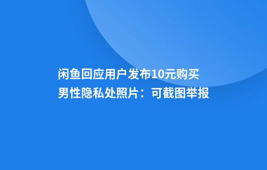 闲鱼回应用户发布10元购买男性隐私处照片：可截图举报