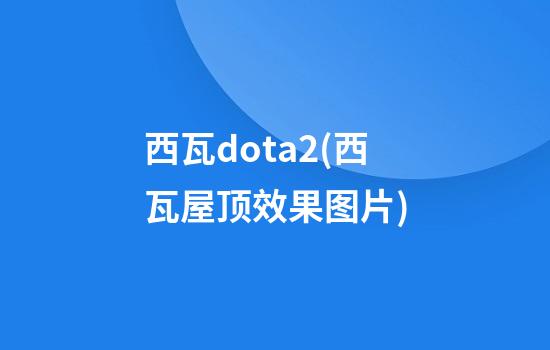 西瓦dota2(西瓦屋顶效果图片)