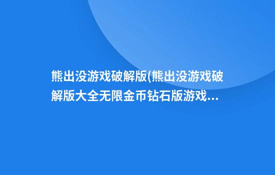 熊出没游戏破解版(熊出没游戏破解版大全无限金币钻石版游戏大全破解版)