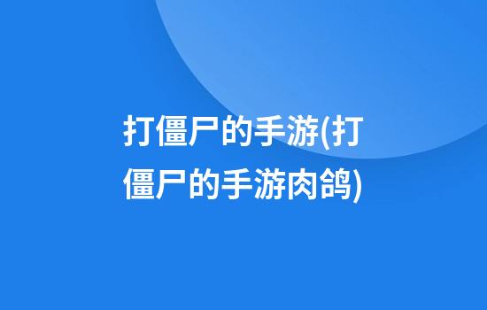 打僵尸的手游(打僵尸的手游肉鸽)