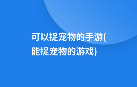 可以捉宠物的手游(能捉宠物的游戏)