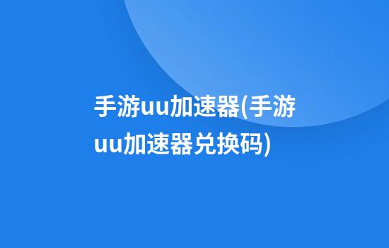 手游uu加速器(手游uu加速器兑换码)