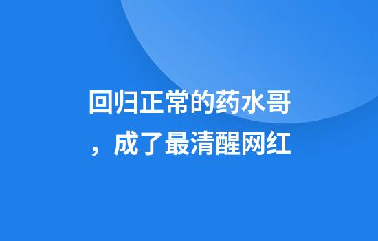 回归正常的药水哥，成了最清醒网红