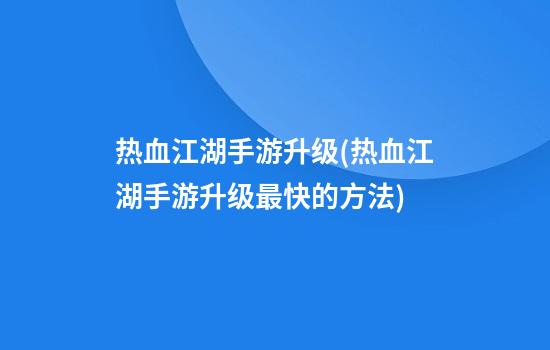 热血江湖手游升级(热血江湖手游升级最快的方法)