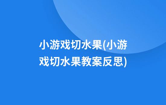 小游戏切水果(小游戏切水果教案反思)