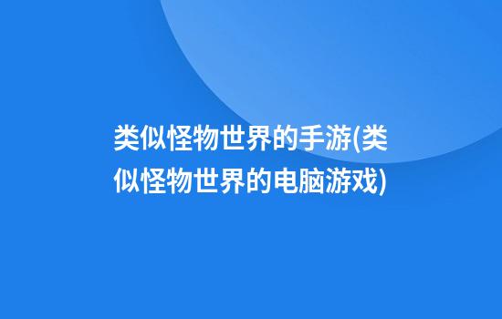 类似怪物世界的手游(类似怪物世界的电脑游戏)