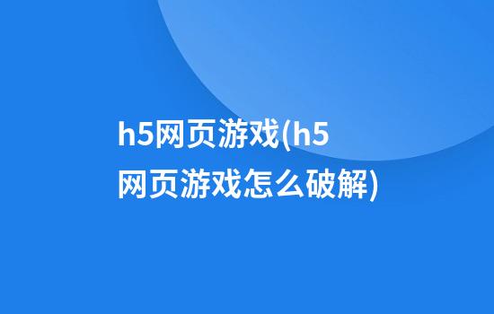 h5网页游戏(h5网页游戏怎么破解)