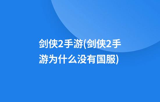 剑侠2手游(剑侠2手游为什么没有国服)