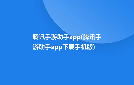 腾讯手游助手app(腾讯手游助手app下载手机版)