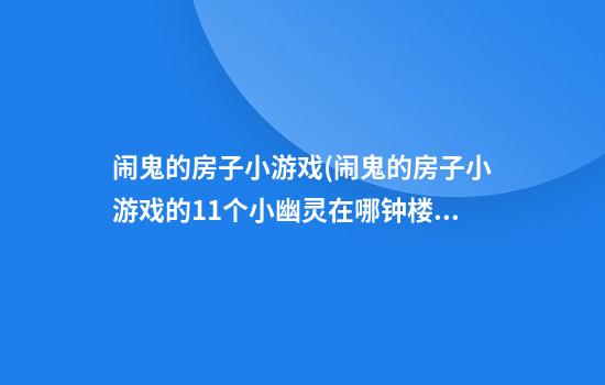 闹鬼的房子小游戏(闹鬼的房子小游戏的11个小幽灵在哪钟楼)