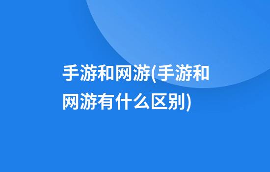 手游和网游(手游和网游有什么区别)