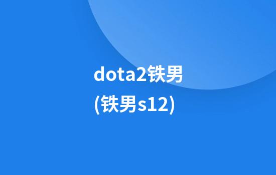 dota2铁男(铁男s12)