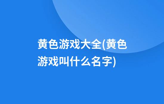 黄色游戏大全(黄色游戏叫什么名字?)