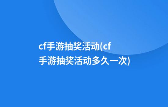 cf手游抽奖活动(cf手游抽奖活动多久一次)