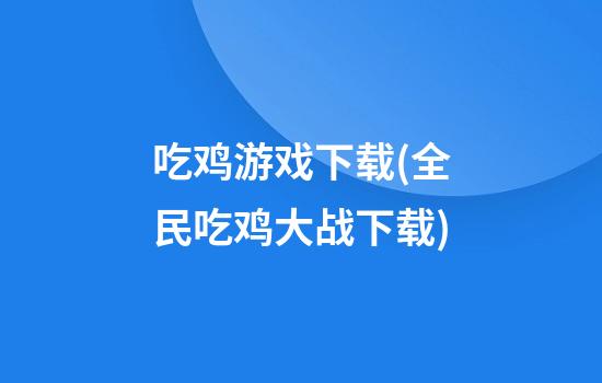 吃鸡游戏下载(全民吃鸡大战下载)