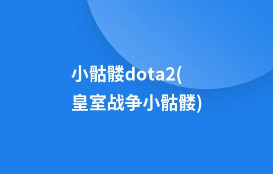 小骷髅dota2(皇室战争小骷髅)