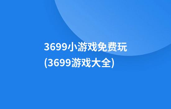 3699小游戏免费玩(3699游戏大全)