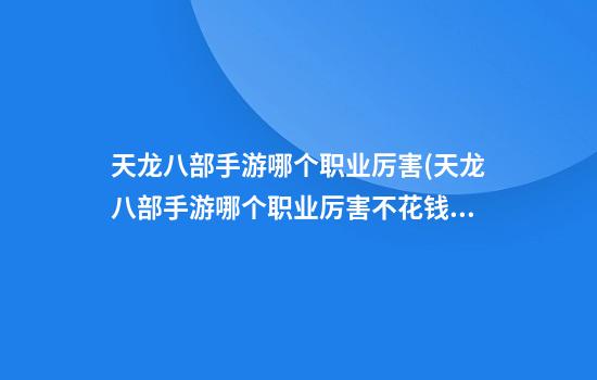 天龙八部手游哪个职业厉害(天龙八部手游哪个职业厉害不花钱)