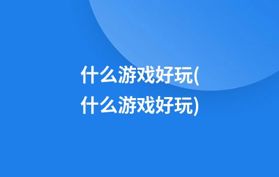 什么游戏好玩(什么游戏好玩)