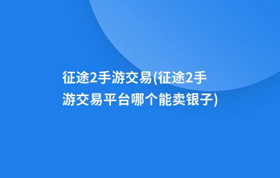 征途2手游交易(征途2手游交易平台哪个能卖银子)