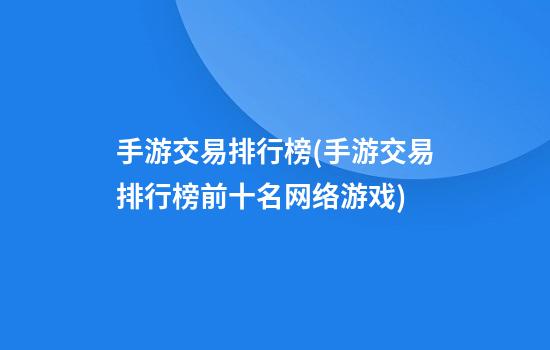 手游交易排行榜(手游交易排行榜前十名网络游戏)