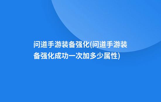 问道手游装备强化(问道手游装备强化成功一次加多少属性)