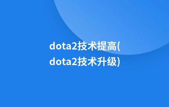 dota2技术提高(dota2技术升级)