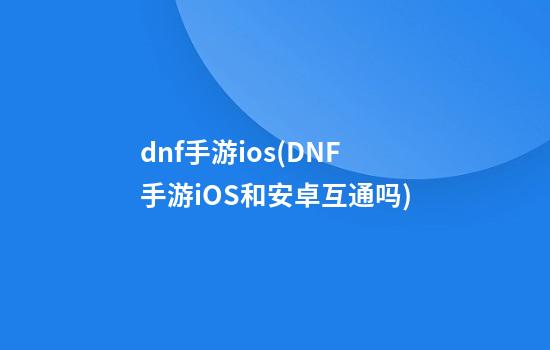 dnf手游ios(DNF手游iOS和安卓互通吗)