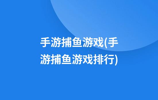 手游捕鱼游戏(手游捕鱼游戏排行)