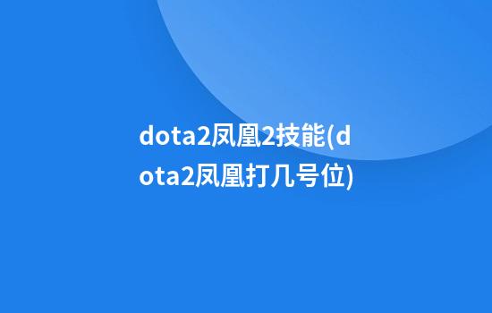 dota2凤凰2技能(dota2凤凰打几号位)