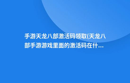 手游天龙八部激活码领取(天龙八部手游游戏里面的激活码在什么地方)