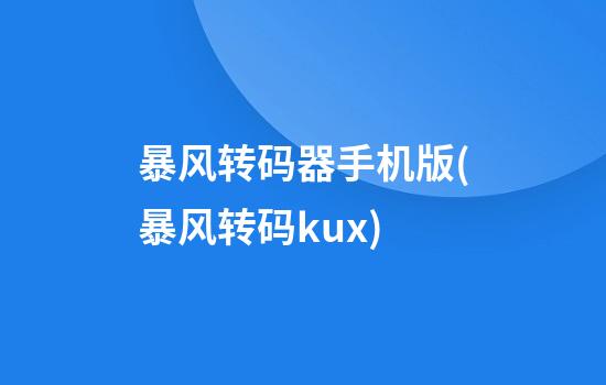 暴风转码器手机版(暴风转码kux)