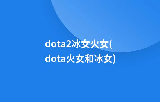 dota2冰女火女(dota火女和冰女)