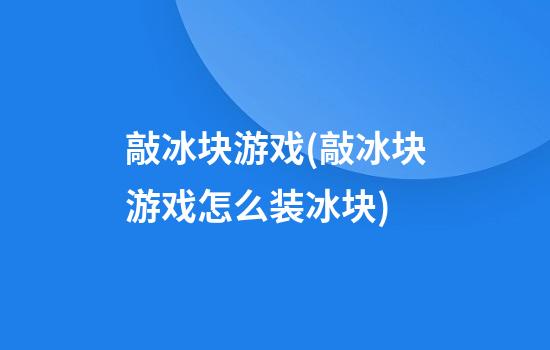 敲冰块游戏(敲冰块游戏怎么装冰块)