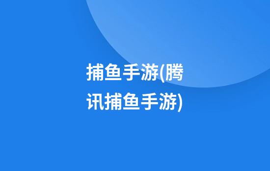 捕鱼手游(腾讯捕鱼手游)