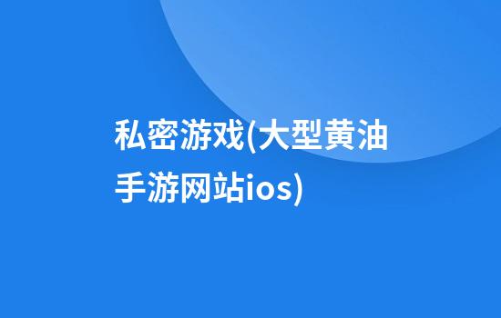 私密游戏(大型黄油手游网站ios)